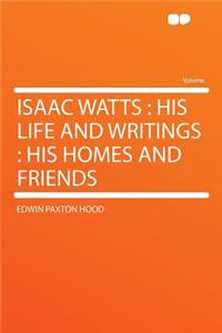 Isaac Watts: His Life and Writings: His Homes and Friends