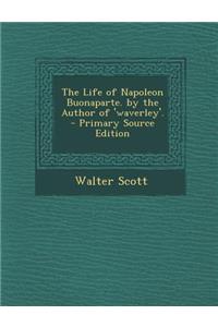 The Life of Napoleon Buonaparte. by the Author of 'Waverley'.