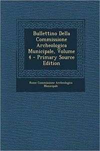 Bullettino Della Commissione Archeologica Municipale, Volume 4 - Primary Source Edition