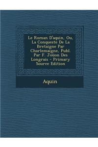 Le Roman D'Aquin, Ou, La Conqueste de La Bretaigne Par Charlemaigne, Publ. Par F. Jouon Des Longrais - Primary Source Edition