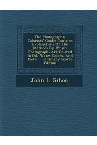 The Photographic Colorists' Guide: Contains Explanations of the Methods by Which Photographs Are Colored in Oil, Water Colors, and Pastel... - Primary