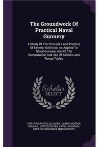 The Groundwork of Practical Naval Gunnery: A Study of the Principles and Practice of Exterior Ballistics, As Applied to Naval Gunnery, and of the Comp