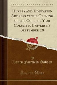 Huxley and Education Address at the Opening of the College Year Columbia University September 28 (Classic Reprint)