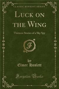 Luck on the Wing: Thirteen Stories of a Sky Spy (Classic Reprint)