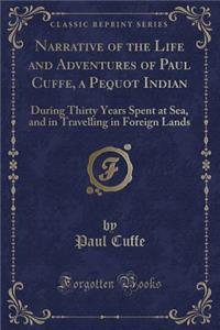 Narrative of the Life and Adventures of Paul Cuffe, a Pequot Indian: During Thirty Years Spent at Sea, and in Travelling in Foreign Lands (Classic Reprint)