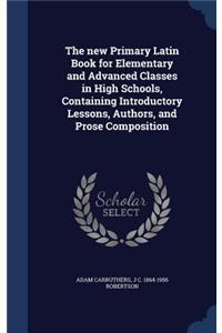 new Primary Latin Book for Elementary and Advanced Classes in High Schools, Containing Introductory Lessons, Authors, and Prose Composition