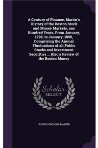 A Century of Finance. Martin's History of the Boston Stock and Money Markets, one Hundred Years, From January, 1798, to January, 1898, Comprising the Annual Fluctuations of all Public Stocks and Investment Securities ... Also a Review of the Boston