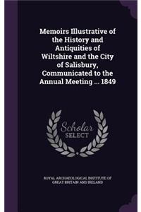 Memoirs Illustrative of the History and Antiquities of Wiltshire and the City of Salisbury, Communicated to the Annual Meeting ... 1849