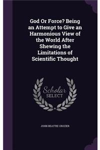 God Or Force? Being an Attempt to Give an Harmonious View of the World After Shewing the Limitations of Scientific Thought
