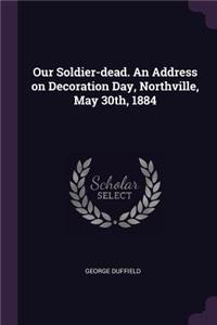 Our Soldier-dead. An Address on Decoration Day, Northville, May 30th, 1884