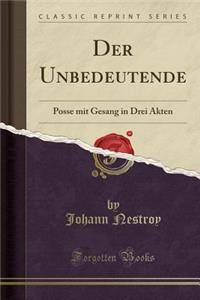 Der Unbedeutende: Posse Mit Gesang in Drei Akten (Classic Reprint)