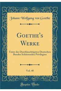 Goethe's Werke, Vol. 40: Unter Des Durchlauchtigsten Deutschen Bundes SchÃ¼tzenden Privilegien (Classic Reprint)
