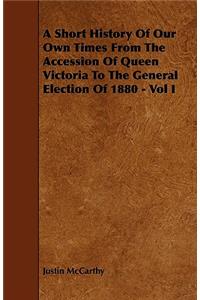 A Short History Of Our Own Times From The Accession Of Queen Victoria To The General Election Of 1880 - Vol I