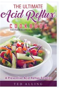 The Ultimate Acid Reflux Cookbook - A Preventive Acid Reflux Solution: The Food-Based Acid Reflux Cure