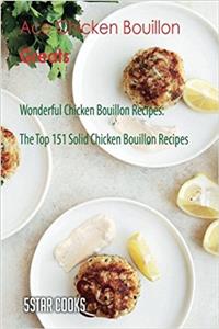 Ace Chicken Bouillon Greats: Wonderful Chicken Bouillon Recipes, the Top 151 Solid Chicken Bouillon Recipes