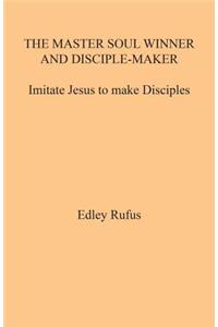 The Master Soul Winner and Disciple-Maker: Imitate Jesus to Make Disciples