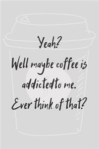 Yeah? Well maybe coffee is addicted to me. Ever think of that? - Notebook