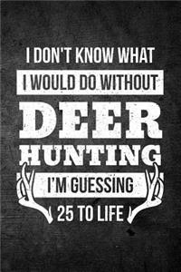 I Don't Know What I Would Do Without Deer Hunting I'm Guessing 25 To Life