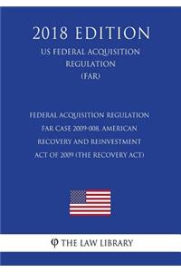 Federal Acquisition Regulation - FAR Case 2009-008, American Recovery and Reinvestment Act of 2009 (the Recovery Act) (US Federal Acquisition Regulation Regulation) (FAR) (2018 Edition)