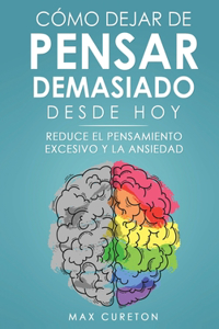 Cómo Dejar de Pensar Demasiado Desde Hoy: Ejercicios y Técnicas Sencillas para Eliminar los Pensamientos Negativos y Calmar la Mente