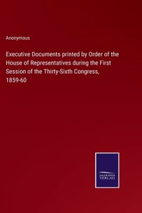 Executive Documents printed by Order of the House of Representatives during the First Session of the Thirty-Sixth Congress, 1859-60