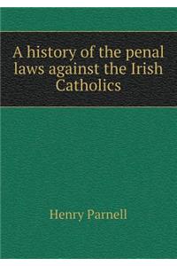 A History of the Penal Laws Against the Irish Catholics