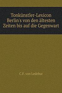 Tonkünstler-Lexicon Berlin's Von Den Ältesten Zeiten Bis Auf Die Gegenwart