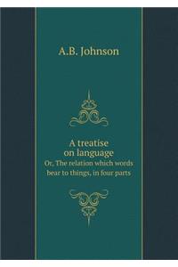 A Treatise on Language Or, the Relation Which Words Bear to Things, in Four Parts