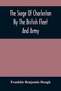 The Siege Of Charleston By The British Fleet And Army, Under The Command Of Admiral Arbuthnot And Sir Henry Clinton, Which Terminated With The Surrender Of That Place On The 12Th Of May, 1780