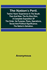 Nation's Peril.; Twelve Years' Experience in the South. Then and Now. The Ku Klux Klan, a Complete Exposition of the Order