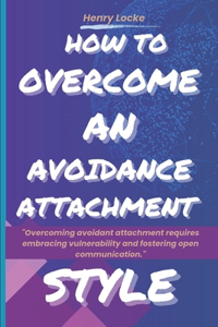 How To Overcome An Avoidance Attachment Style