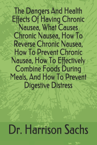 Dangers And Health Effects Of Having Chronic Nausea, What Causes Chronic Nausea, How To Reverse Chronic Nausea, How To Prevent Chronic Nausea, How To Effectively Combine Foods During Meals, And How To Prevent Digestive Distress