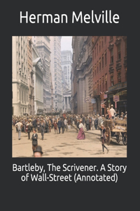 Bartleby, The Scrivener. A Story of Wall-Street (Annotated)