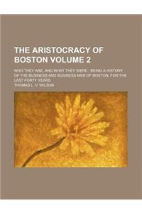 The Aristocracy of Boston; Who They Are, and What They Were Being a History of the Business and Business Men of Boston, for the Last Forty Years Volum