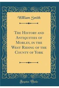 The History and Antiquities of Morley, in the West Riding of the County of York (Classic Reprint)