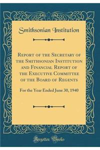 Report of the Secretary of the Smithsonian Institution and Financial Report of the Executive Committee of the Board of Regents: For the Year Ended June 30, 1940 (Classic Reprint)