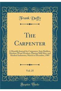 The Carpenter, Vol. 25: A Monthly Journal for Carpenters, Stair Builders, Machine Wood Workers, Planing Mill Men, and Kindred Industries; March to December, 1905 (Classic Reprint)