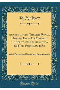 Annals of the Theatre Royal, Dublin, from Its Opening in 1821 to Its Destruction by Fire, February, 1880: With Occasional Notes and Observations (Classic Reprint)