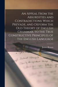 Appeal From the Absurdities and Contradictions Which Prevade, and Deform the Old Theory of English Grammar, to the True Constructive Principles of the English Language