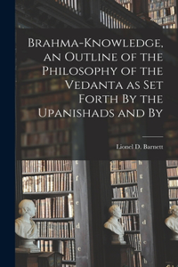 Brahma-knowledge, an Outline of the Philosophy of the Vedanta as set Forth By the Upanishads and By