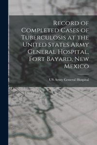 Record of Completed Cases of Tuberculosis at the United States Army General Hospital, Fort Bayard, New Mexico