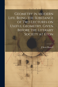 Geometry in Modern Life, Being the Substance of two Lectures on Useful Geometry, Given Before the Literary Society at Eton