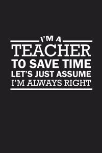 I'm A Teacher To Save Time Let's Just Assume I'm Always Right