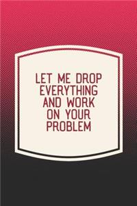 Let Me Drop Everything And Work On Your Problem