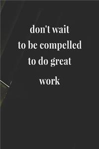 Don't Wait To Be Compelled To Do Great Work