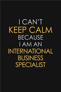 I Can't Keep Calm Because I Am An International Business Specialist