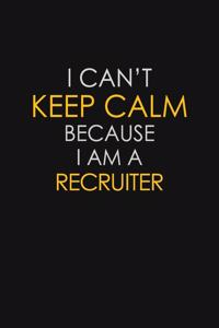 I Can't Keep Calm Because I Am A Recruiter