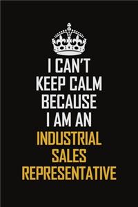 I Can't Keep Calm Because I Am An Industrial Sales Representative: Motivational Career Pride Quote 6x9 Blank Lined Job Inspirational Notebook Journal