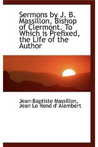 Sermons by J. B. Massillon, Bishop of Clermont. to Which Is Prefixed, the Life of the Author