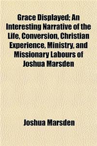 Grace Displayed; An Interesting Narrative of the Life, Conversion, Christian Experience, Ministry, and Missionary Labours of Joshua Marsden